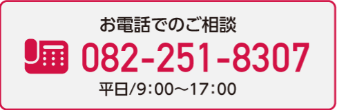 お電話でのご相談 TEL 082-251-8307 平日9:00-17:00